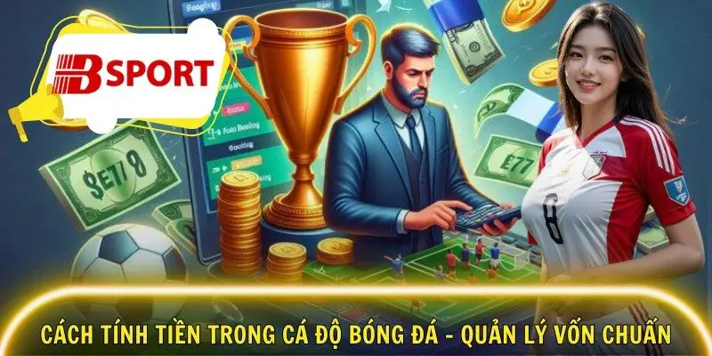 Cách Tính Tiền Trong Cá Độ Bóng Đá – Quản Lý Vốn Chuẩn