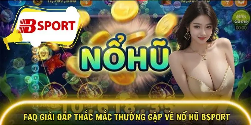 FAQ giải đáp thắc mắc thường gặp về nổ hũ Bsport