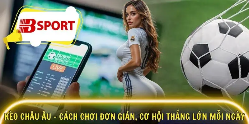 Kèo Châu Âu – Cách Chơi Đơn Giản, Cơ Hội Thắng Lớn Mỗi Ngày