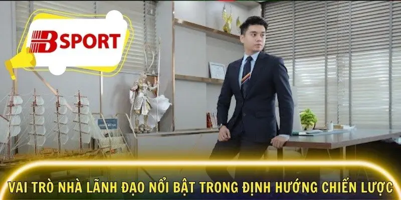 Vai trò nhà lãnh đạo nổi bật trong định hướng chiến lược